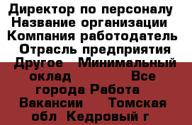 Директор по персоналу › Название организации ­ Компания-работодатель › Отрасль предприятия ­ Другое › Минимальный оклад ­ 35 000 - Все города Работа » Вакансии   . Томская обл.,Кедровый г.